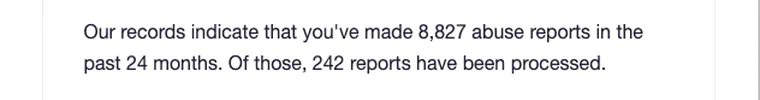 Our records indicate that you've made 8,827 abuse reports in the past 24 months. Of those, 242 reports have been processed.